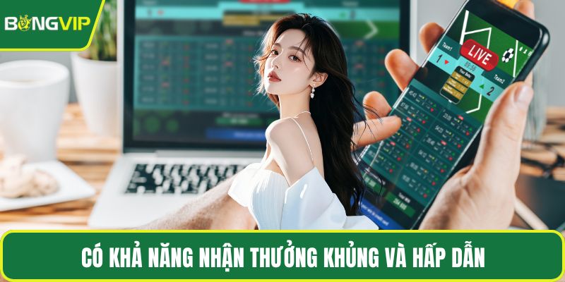 Có khả năng nhận thưởng khủng và hấp dẫn