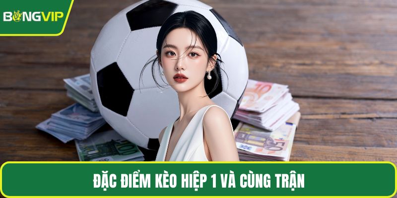 Đặc điểm kèo hiệp 1 và cùng trận