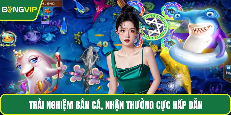 Trải nghiệm bắn cá, nhận thưởng cực hấp dẫn